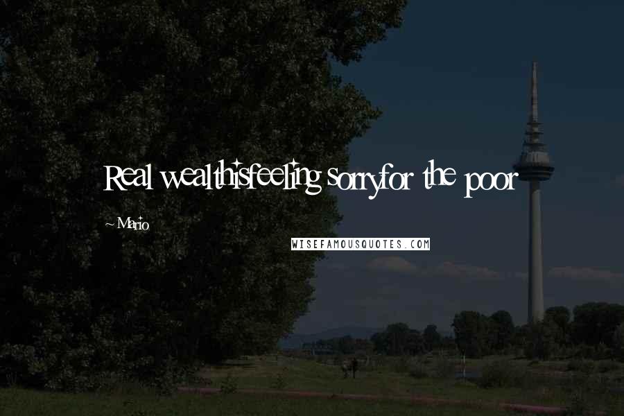 Mario Quotes: Real wealthisfeeling sorryfor the poor