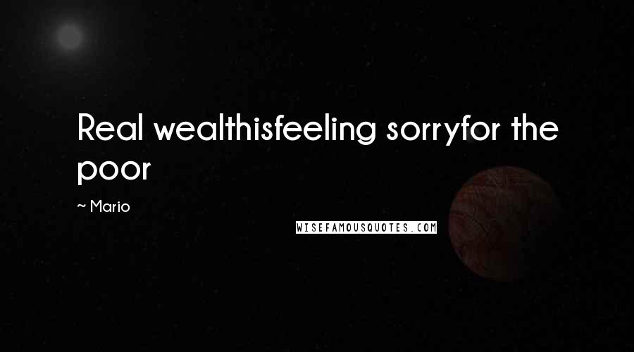 Mario Quotes: Real wealthisfeeling sorryfor the poor