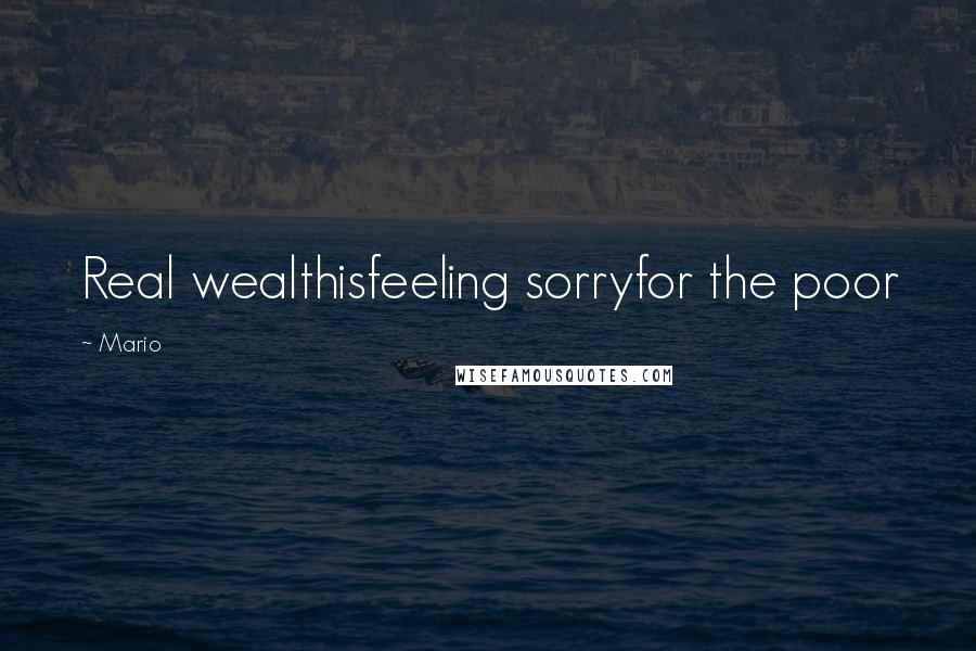 Mario Quotes: Real wealthisfeeling sorryfor the poor