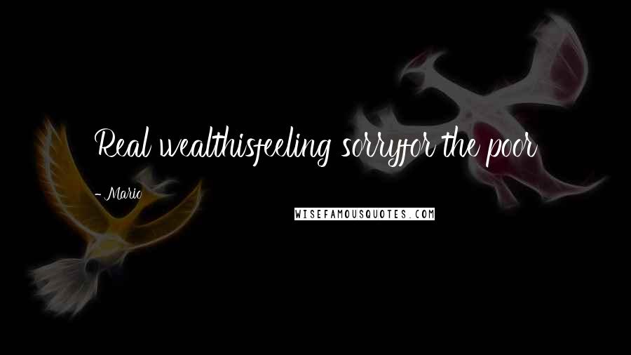 Mario Quotes: Real wealthisfeeling sorryfor the poor
