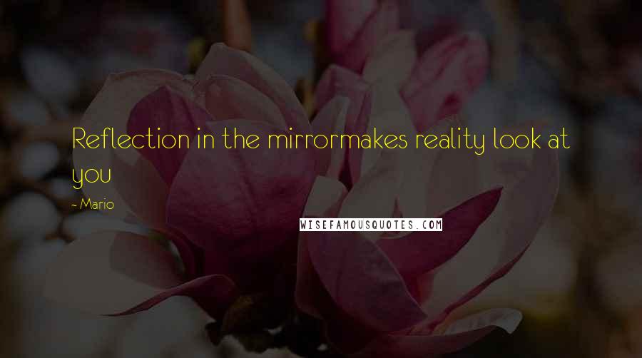 Mario Quotes: Reflection in the mirrormakes reality look at you