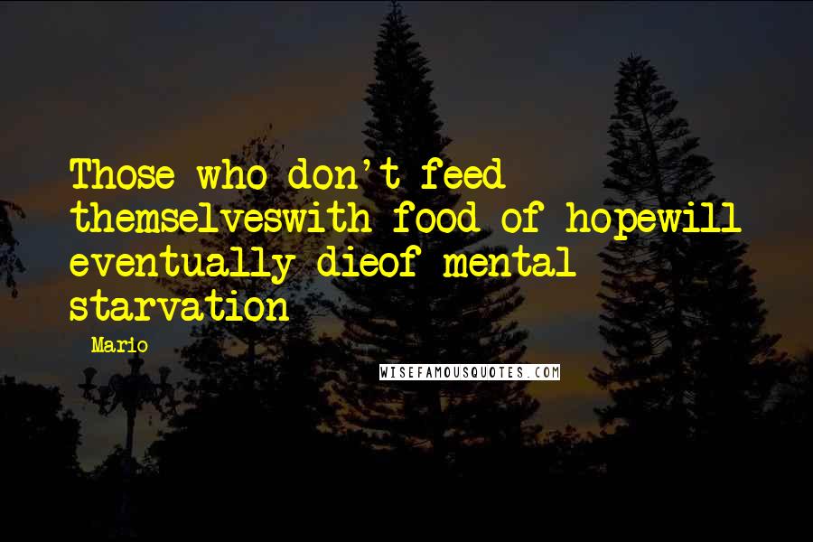 Mario Quotes: Those who don't feed themselveswith food of hopewill eventually dieof mental starvation