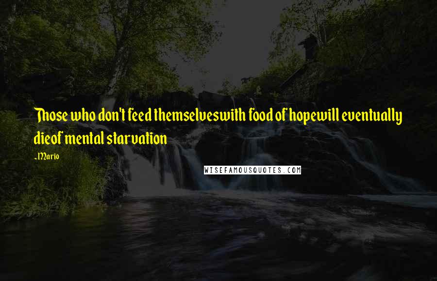 Mario Quotes: Those who don't feed themselveswith food of hopewill eventually dieof mental starvation