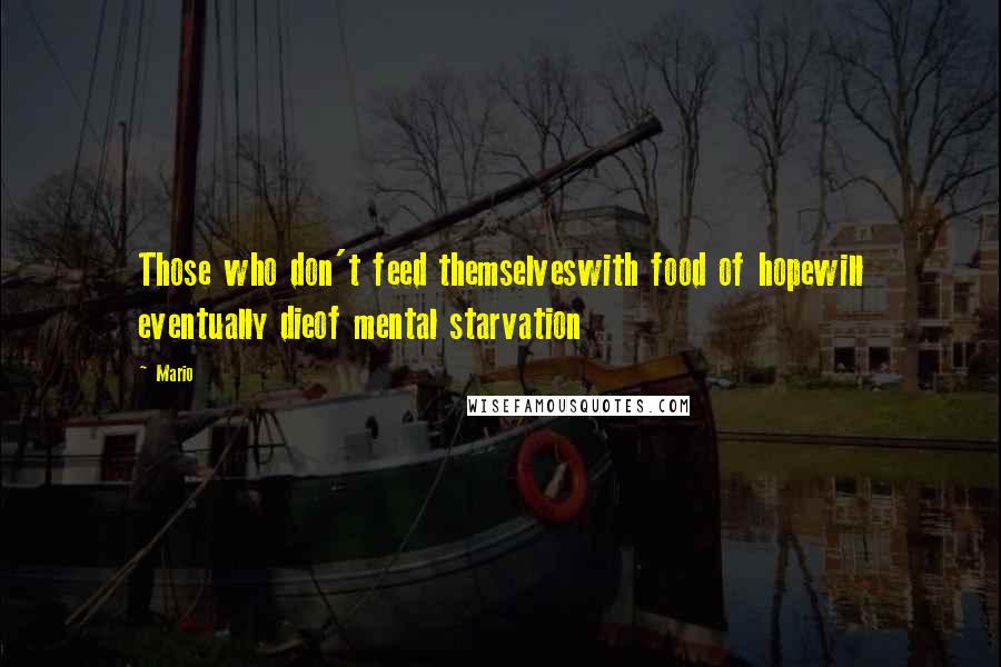 Mario Quotes: Those who don't feed themselveswith food of hopewill eventually dieof mental starvation