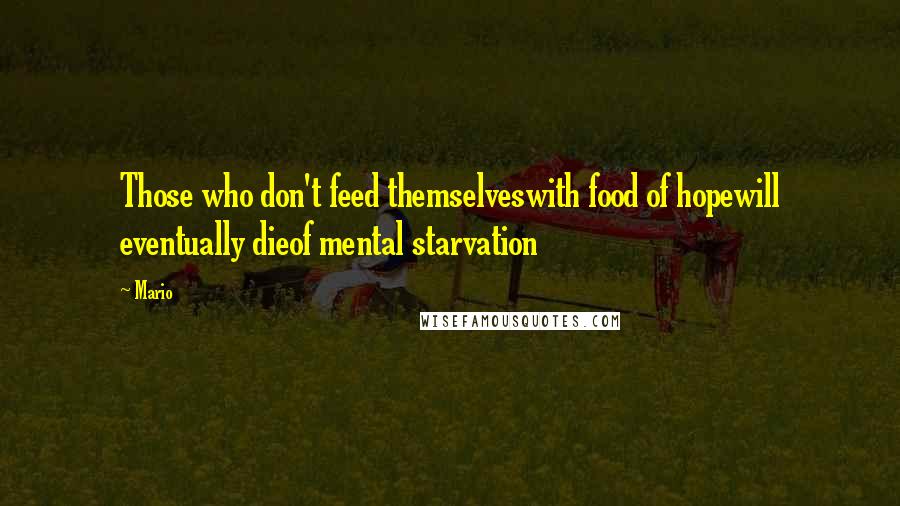 Mario Quotes: Those who don't feed themselveswith food of hopewill eventually dieof mental starvation