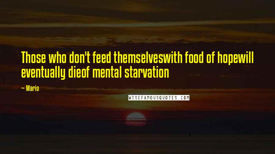 Mario Quotes: Those who don't feed themselveswith food of hopewill eventually dieof mental starvation