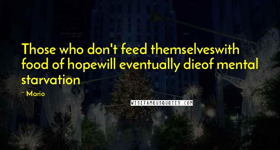 Mario Quotes: Those who don't feed themselveswith food of hopewill eventually dieof mental starvation