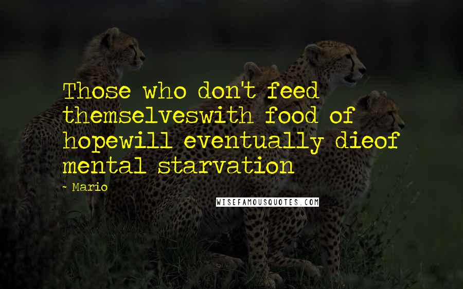 Mario Quotes: Those who don't feed themselveswith food of hopewill eventually dieof mental starvation