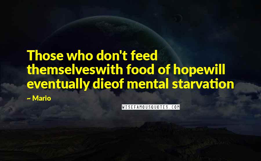 Mario Quotes: Those who don't feed themselveswith food of hopewill eventually dieof mental starvation