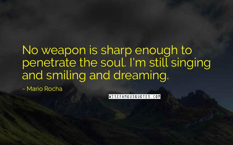 Mario Rocha Quotes: No weapon is sharp enough to penetrate the soul. I'm still singing and smiling and dreaming.