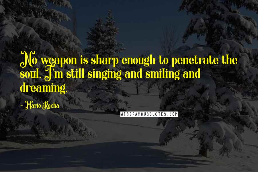 Mario Rocha Quotes: No weapon is sharp enough to penetrate the soul. I'm still singing and smiling and dreaming.