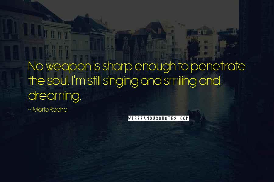 Mario Rocha Quotes: No weapon is sharp enough to penetrate the soul. I'm still singing and smiling and dreaming.