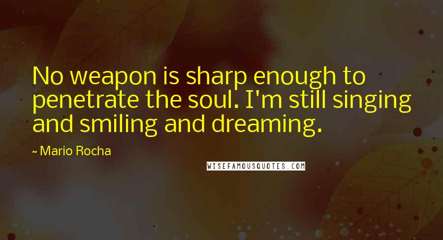 Mario Rocha Quotes: No weapon is sharp enough to penetrate the soul. I'm still singing and smiling and dreaming.