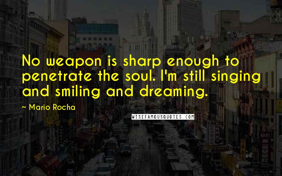 Mario Rocha Quotes: No weapon is sharp enough to penetrate the soul. I'm still singing and smiling and dreaming.