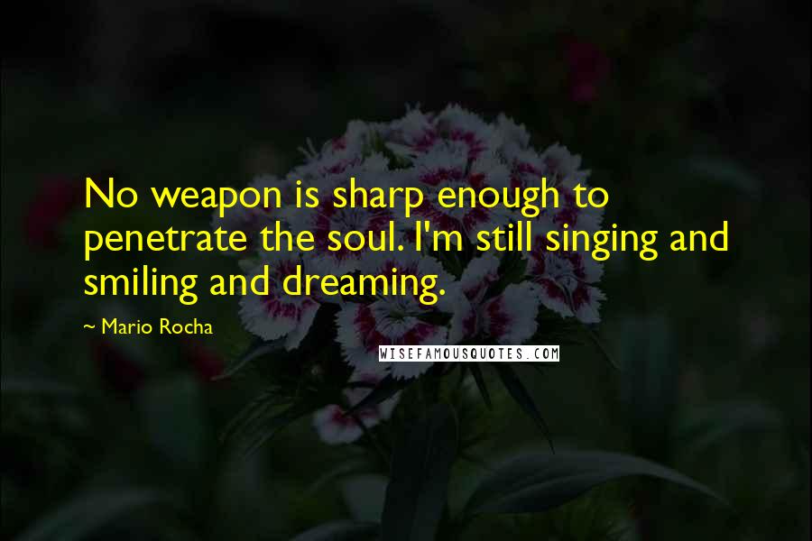 Mario Rocha Quotes: No weapon is sharp enough to penetrate the soul. I'm still singing and smiling and dreaming.