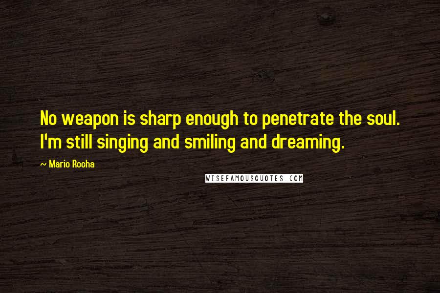 Mario Rocha Quotes: No weapon is sharp enough to penetrate the soul. I'm still singing and smiling and dreaming.