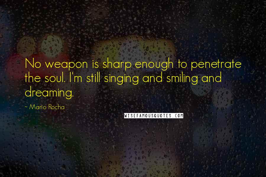 Mario Rocha Quotes: No weapon is sharp enough to penetrate the soul. I'm still singing and smiling and dreaming.