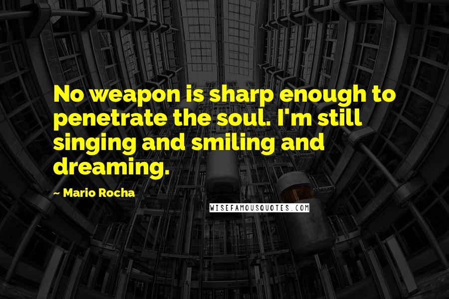 Mario Rocha Quotes: No weapon is sharp enough to penetrate the soul. I'm still singing and smiling and dreaming.