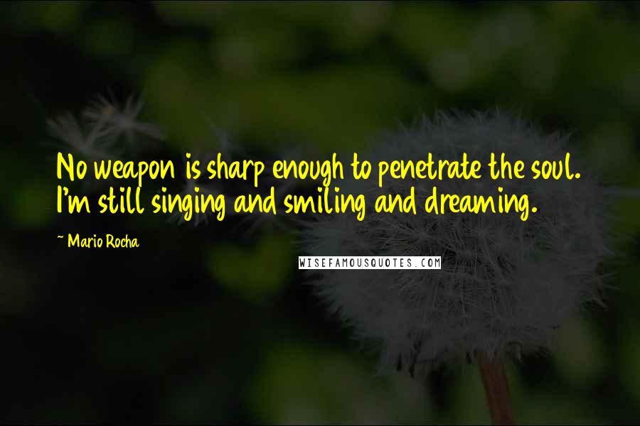 Mario Rocha Quotes: No weapon is sharp enough to penetrate the soul. I'm still singing and smiling and dreaming.