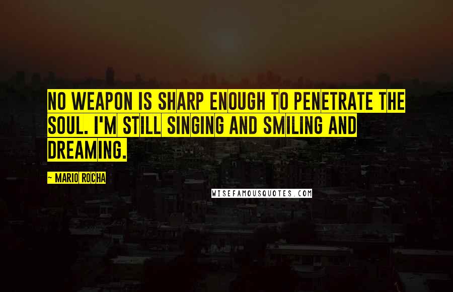 Mario Rocha Quotes: No weapon is sharp enough to penetrate the soul. I'm still singing and smiling and dreaming.