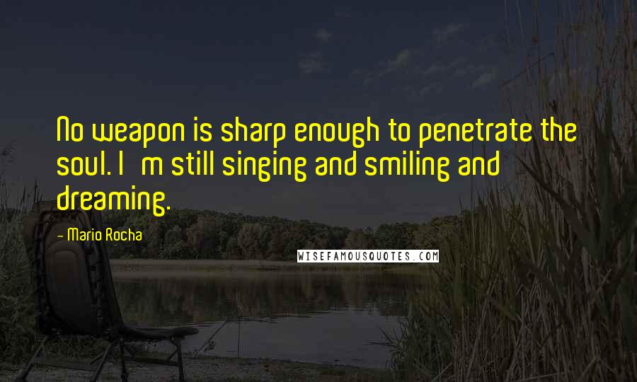 Mario Rocha Quotes: No weapon is sharp enough to penetrate the soul. I'm still singing and smiling and dreaming.