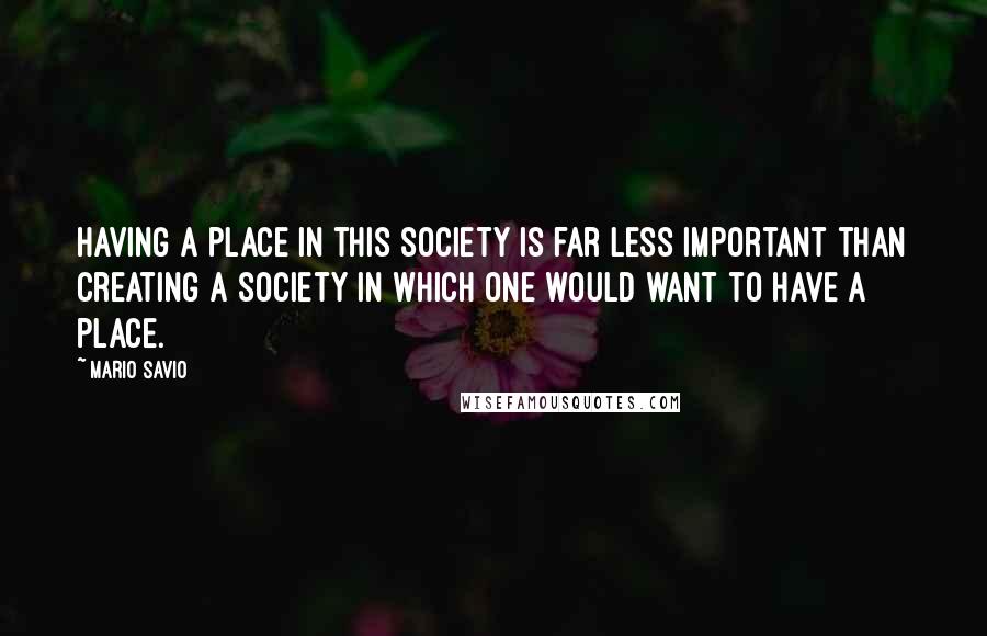 Mario Savio Quotes: Having a place in this society is far less important than creating a society in which one would want to have a place.