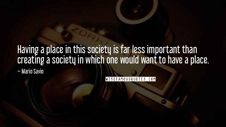 Mario Savio Quotes: Having a place in this society is far less important than creating a society in which one would want to have a place.