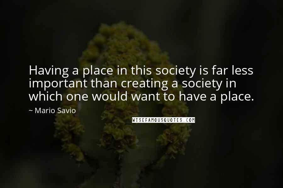 Mario Savio Quotes: Having a place in this society is far less important than creating a society in which one would want to have a place.