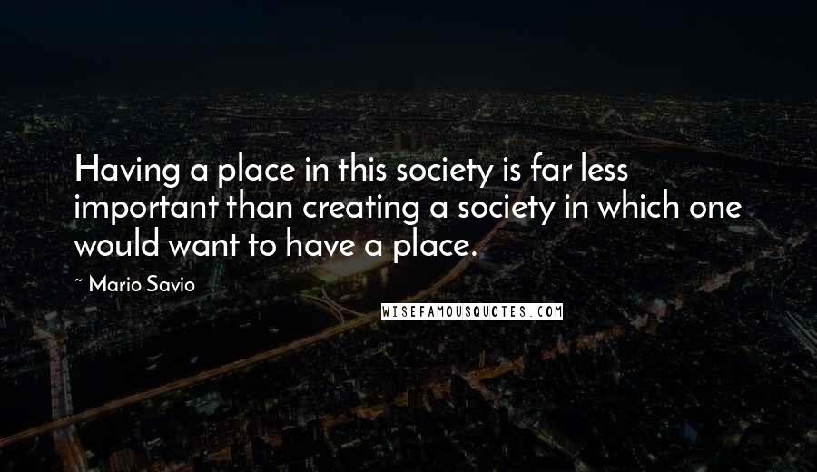 Mario Savio Quotes: Having a place in this society is far less important than creating a society in which one would want to have a place.