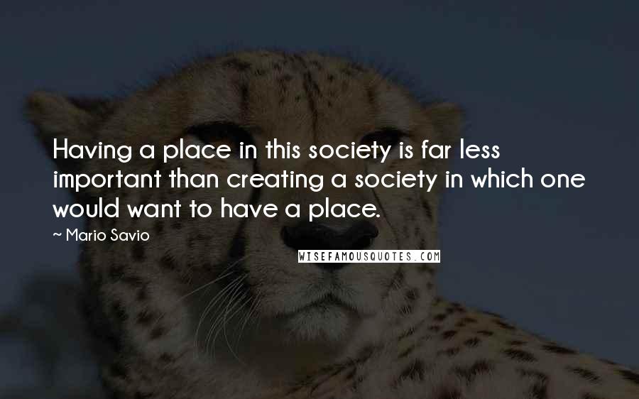 Mario Savio Quotes: Having a place in this society is far less important than creating a society in which one would want to have a place.