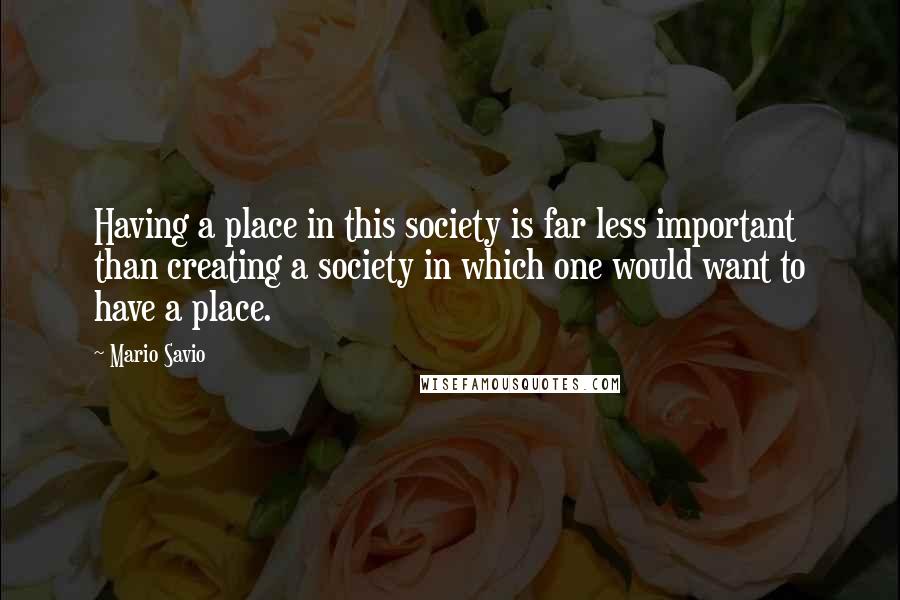 Mario Savio Quotes: Having a place in this society is far less important than creating a society in which one would want to have a place.