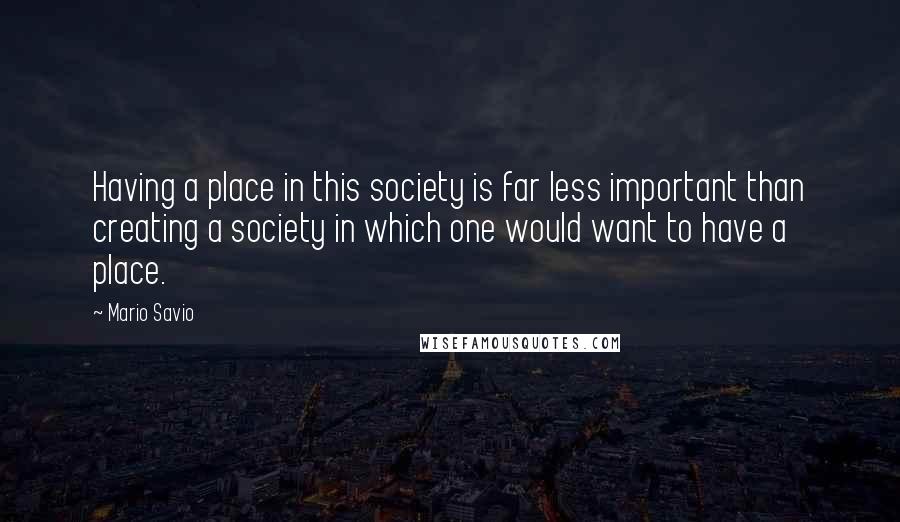 Mario Savio Quotes: Having a place in this society is far less important than creating a society in which one would want to have a place.