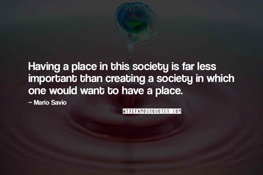 Mario Savio Quotes: Having a place in this society is far less important than creating a society in which one would want to have a place.