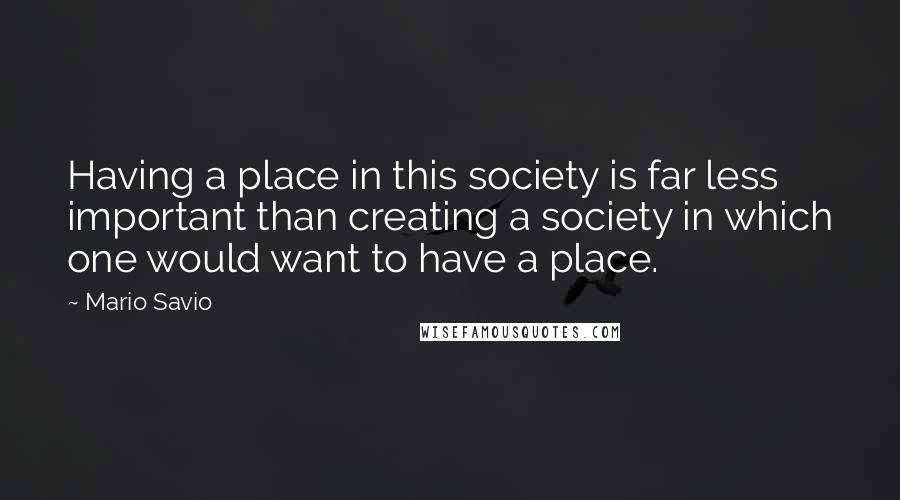 Mario Savio Quotes: Having a place in this society is far less important than creating a society in which one would want to have a place.