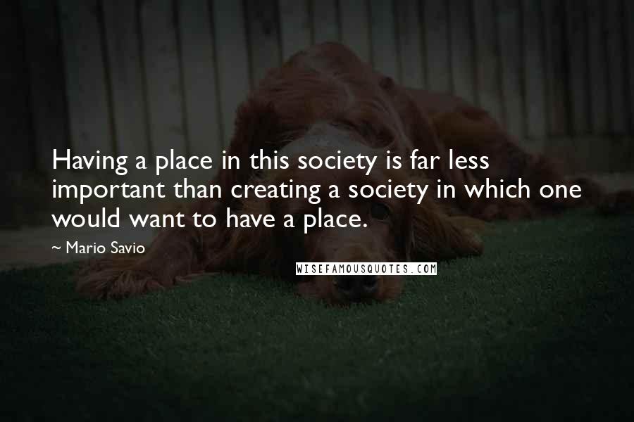 Mario Savio Quotes: Having a place in this society is far less important than creating a society in which one would want to have a place.