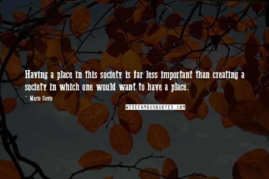 Mario Savio Quotes: Having a place in this society is far less important than creating a society in which one would want to have a place.