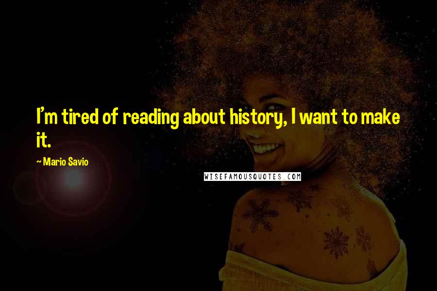 Mario Savio Quotes: I'm tired of reading about history, I want to make it.