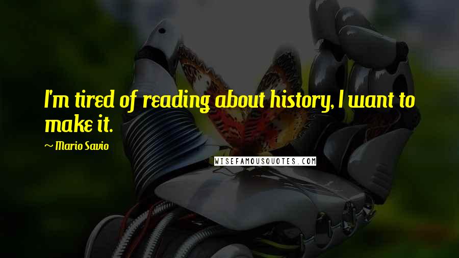 Mario Savio Quotes: I'm tired of reading about history, I want to make it.