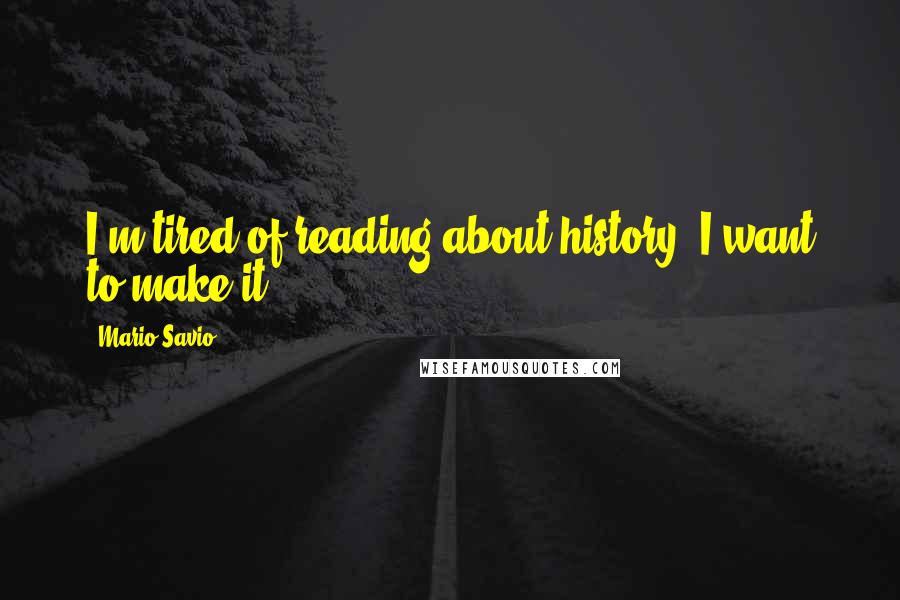 Mario Savio Quotes: I'm tired of reading about history, I want to make it.