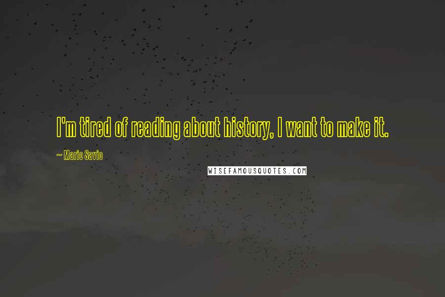 Mario Savio Quotes: I'm tired of reading about history, I want to make it.