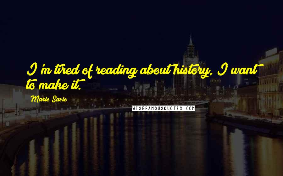 Mario Savio Quotes: I'm tired of reading about history, I want to make it.