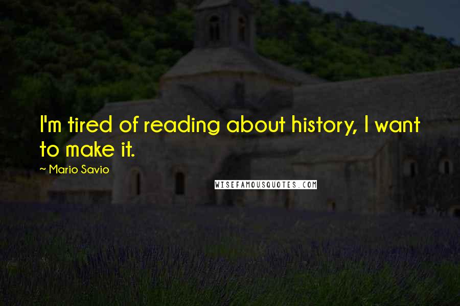 Mario Savio Quotes: I'm tired of reading about history, I want to make it.