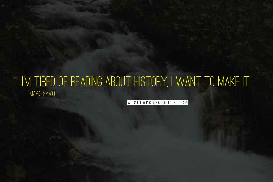 Mario Savio Quotes: I'm tired of reading about history, I want to make it.