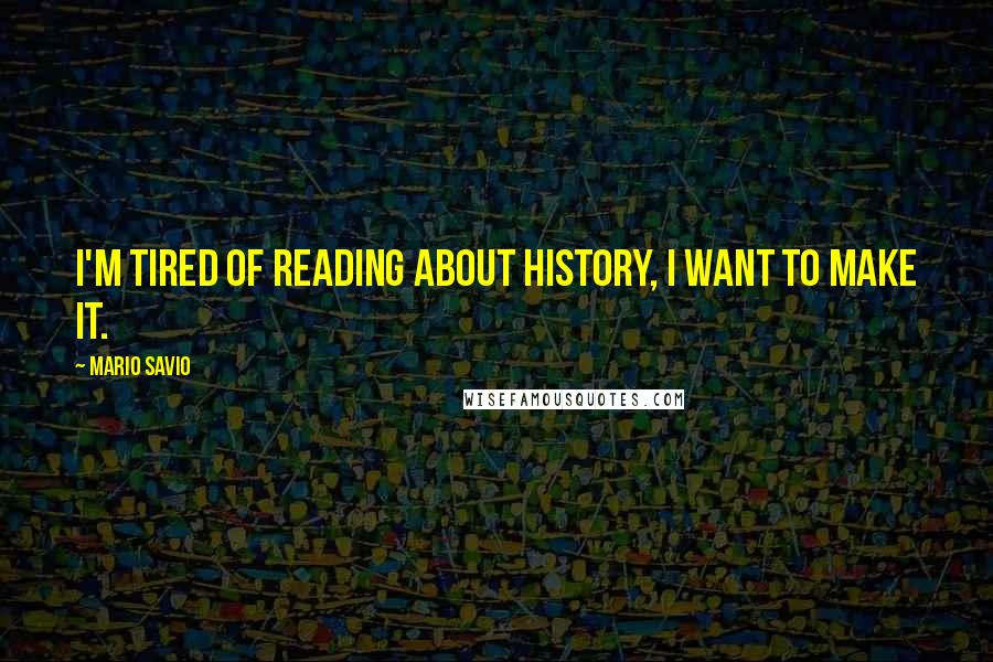 Mario Savio Quotes: I'm tired of reading about history, I want to make it.
