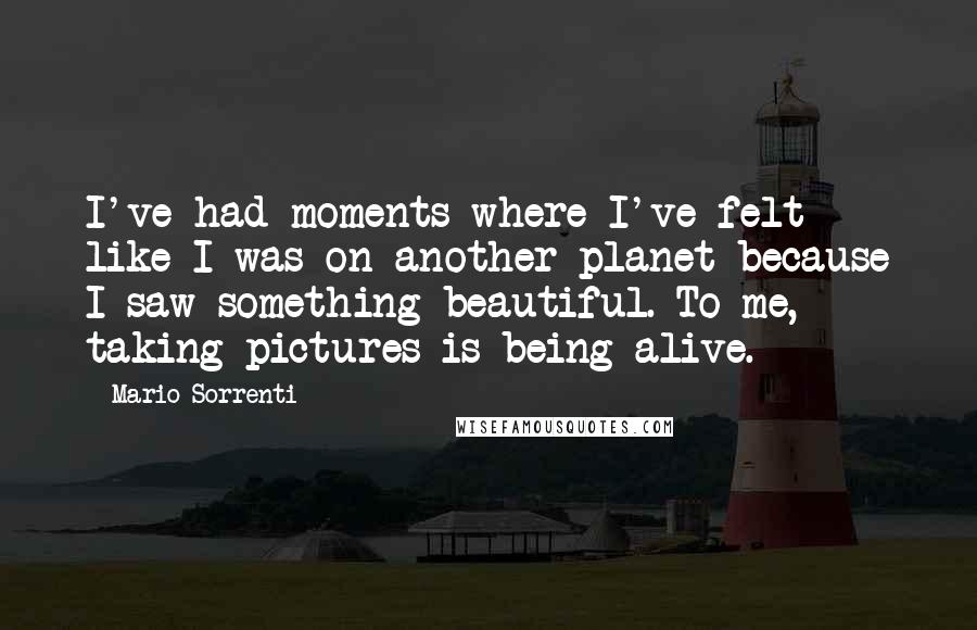 Mario Sorrenti Quotes: I've had moments where I've felt like I was on another planet because I saw something beautiful. To me, taking pictures is being alive.