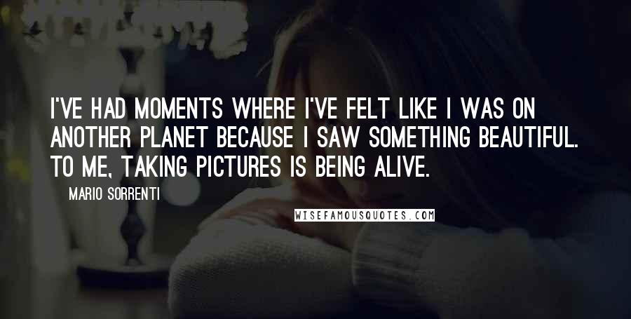 Mario Sorrenti Quotes: I've had moments where I've felt like I was on another planet because I saw something beautiful. To me, taking pictures is being alive.