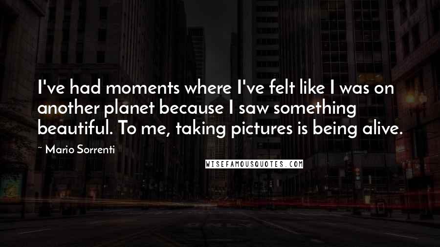 Mario Sorrenti Quotes: I've had moments where I've felt like I was on another planet because I saw something beautiful. To me, taking pictures is being alive.