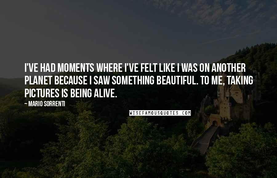 Mario Sorrenti Quotes: I've had moments where I've felt like I was on another planet because I saw something beautiful. To me, taking pictures is being alive.