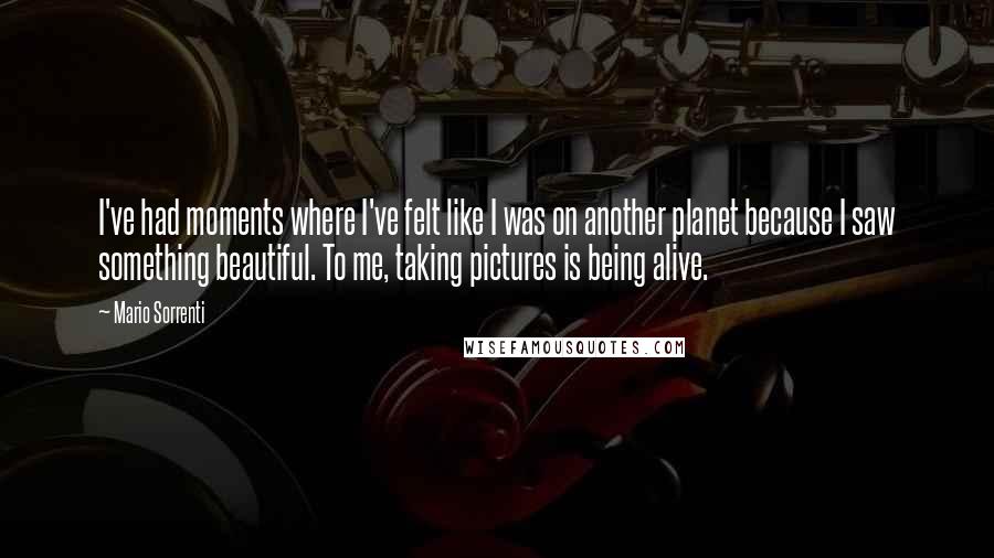 Mario Sorrenti Quotes: I've had moments where I've felt like I was on another planet because I saw something beautiful. To me, taking pictures is being alive.