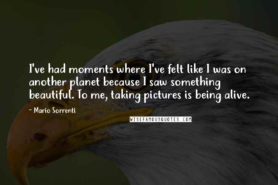 Mario Sorrenti Quotes: I've had moments where I've felt like I was on another planet because I saw something beautiful. To me, taking pictures is being alive.